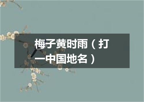 梅子黄时雨（打一中国地名）