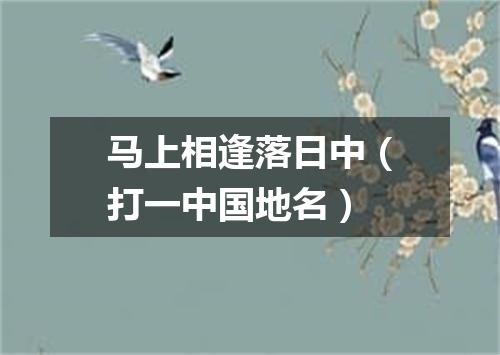马上相逢落日中（打一中国地名）