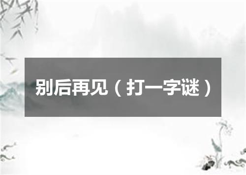 别后再见（打一字谜）