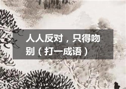 人人反对，只得吻别（打一成语）