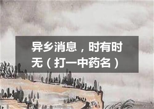 异乡消息，时有时无（打一中药名）