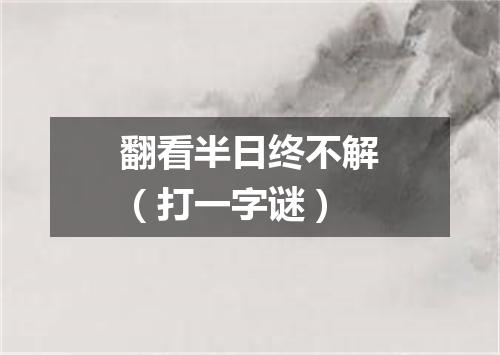 翻看半日终不解（打一字谜）