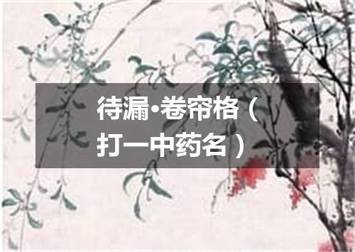 待漏·卷帘格（打一中药名）