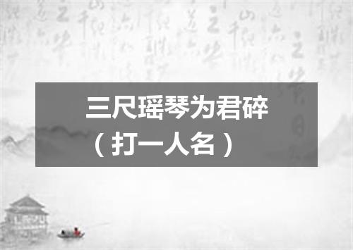 三尺瑶琴为君碎（打一人名）