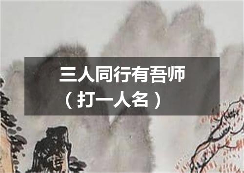 三人同行有吾师（打一人名）