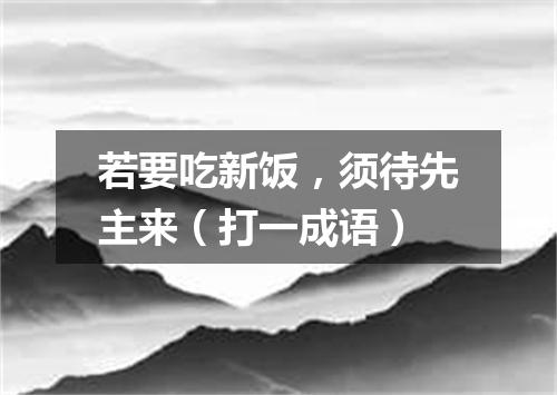 若要吃新饭，须待先主来（打一成语）