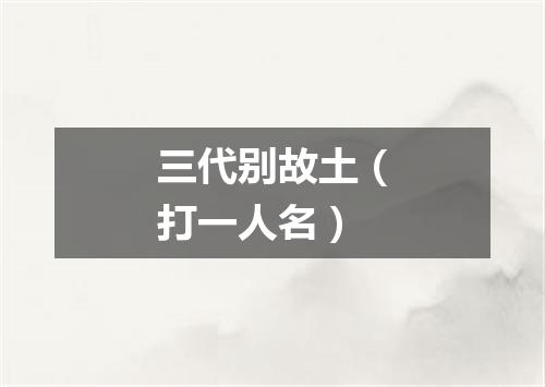 三代别故土（打一人名）