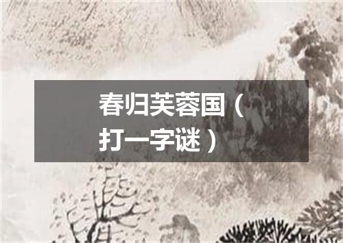 春归芙蓉国（打一字谜）