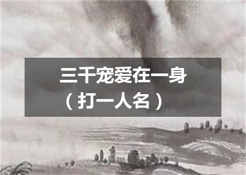 三千宠爱在一身（打一人名）