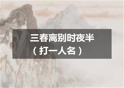 三春离别时夜半（打一人名）
