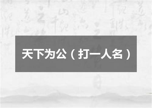 天下为公（打一人名）