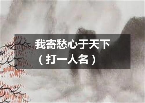 我寄愁心于天下（打一人名）