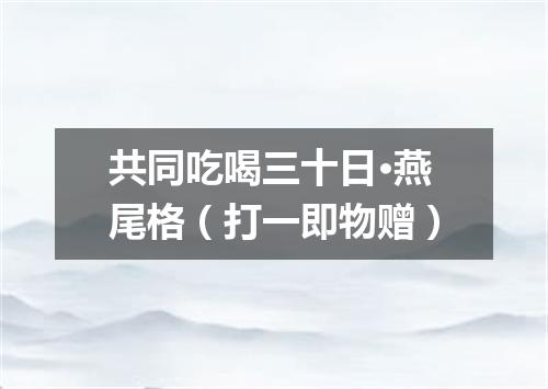 共同吃喝三十日·燕尾格（打一即物赠）