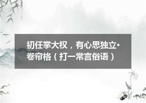 初任掌大权，有心思独立·卷帘格（打一常言俗语）