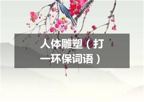 人体雕塑（打一环保词语）