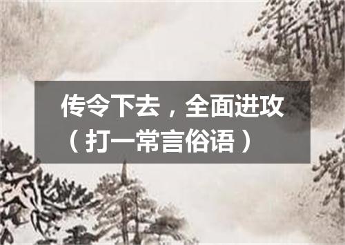 传令下去，全面进攻（打一常言俗语）