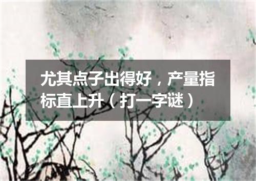 尤其点子出得好，产量指标直上升（打一字谜）