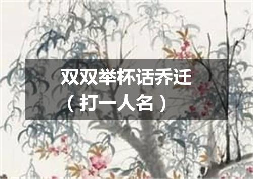 双双举杯话乔迁（打一人名）