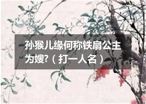 孙猴儿缘何称铁扇公主为嫂?（打一人名）