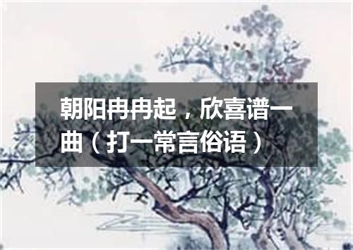 朝阳冉冉起，欣喜谱一曲（打一常言俗语）