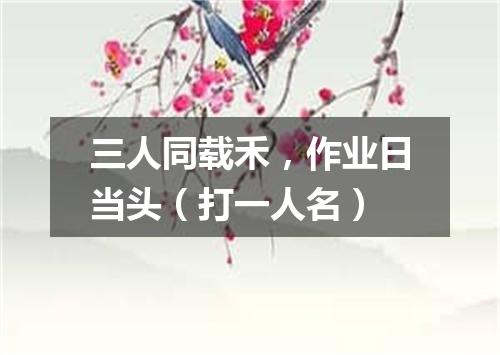 三人同载禾，作业日当头（打一人名）