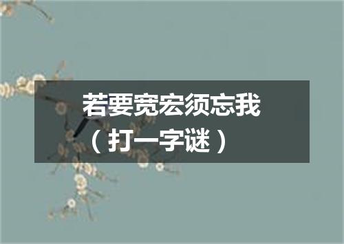若要宽宏须忘我（打一字谜）