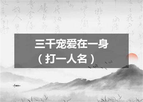三千宠爱在一身（打一人名）