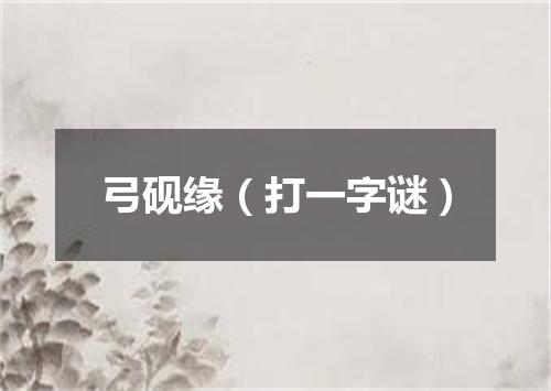 弓砚缘（打一字谜）