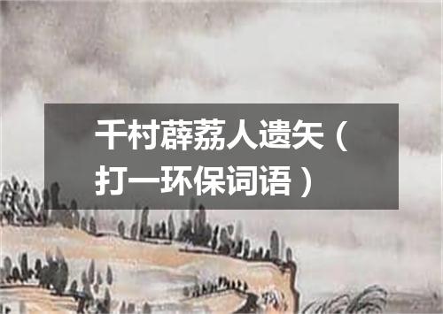 千村薜荔人遗矢（打一环保词语）