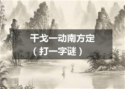 干戈一动南方定（打一字谜）