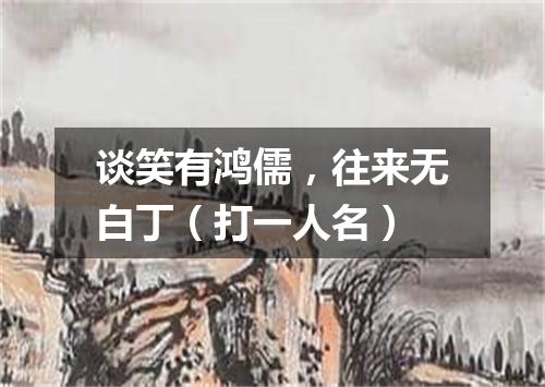 谈笑有鸿儒，往来无白丁（打一人名）