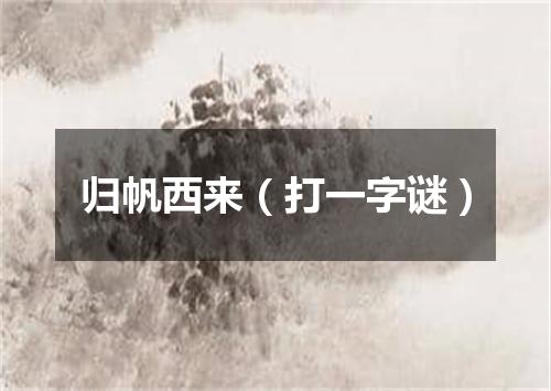 归帆西来（打一字谜）