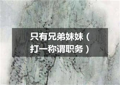 只有兄弟妹妹（打一称谓职务）
