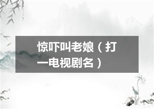惊吓叫老娘（打一电视剧名）