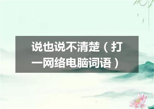 说也说不清楚（打一网络电脑词语）
