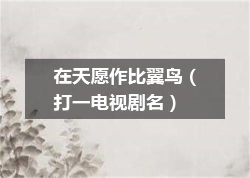 在天愿作比翼鸟（打一电视剧名）