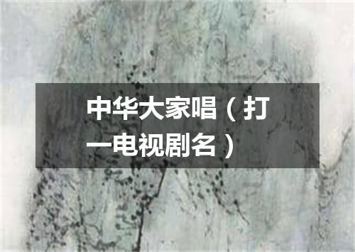 中华大家唱（打一电视剧名）