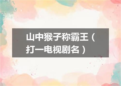 山中猴子称霸王（打一电视剧名）