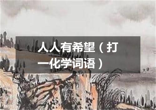 人人有希望（打一化学词语）