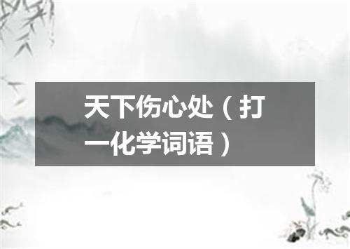 天下伤心处（打一化学词语）