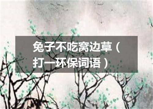 兔子不吃窝边草（打一环保词语）