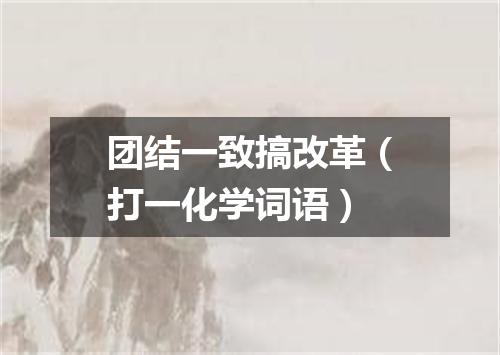 团结一致搞改革（打一化学词语）
