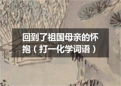 回到了祖国母亲的怀抱（打一化学词语）