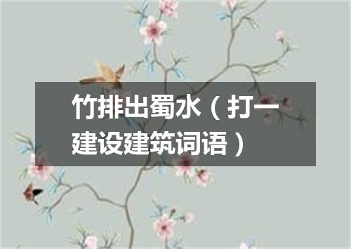 竹排出蜀水（打一建设建筑词语）