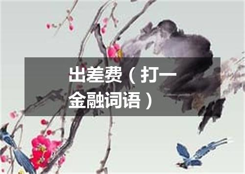 出差费（打一金融词语）