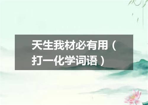 天生我材必有用（打一化学词语）
