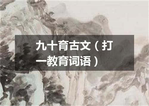 九十育古文（打一教育词语）