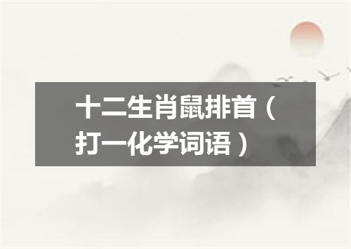 十二生肖鼠排首（打一化学词语）