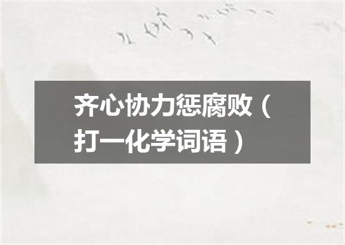 齐心协力惩腐败（打一化学词语）