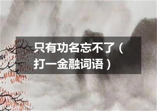 只有功名忘不了（打一金融词语）